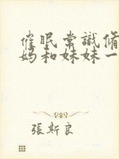 催眠常识修改妈妈和妹妹一