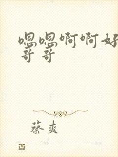 嗯嗯啊啊好爽啊哥哥