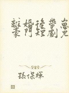 离婚后带崽嫁入豪门短剧免费观看