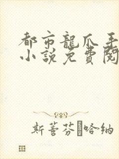 都市龙爪手偷心小说免费阅读