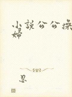 小说公公操儿媳妇