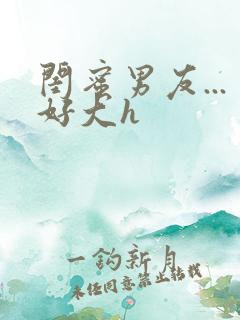 闺蜜男友...好大h