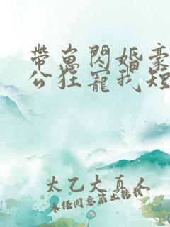 带崽闪婚豪门老公狂宠我短剧