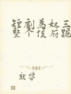 短剧为奴三年后整个侯府跪着求我原谅完整版