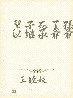 儿子死了孙子可以继承爷爷的财产