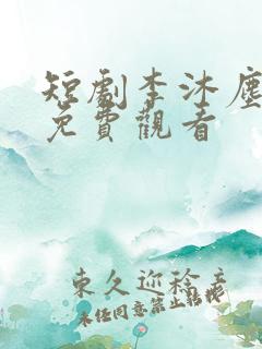 短剧李沐尘全集免费观看