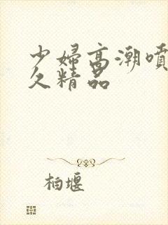 少妇高潮喷水久久精品