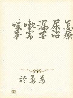 咳嗽漏尿怎么回事需要治疗吗