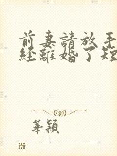 前妻请放手我已经离婚了短剧