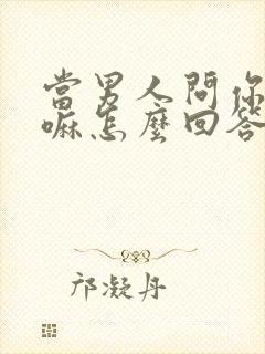 当男人问你在干嘛怎么回答