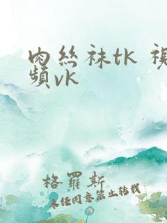 肉丝袜tk 视频vk