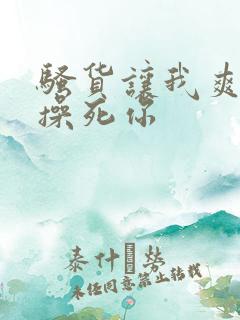 骚货让我爽一下操死你