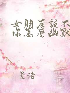 女朋友说不想理你怎么幽默回复