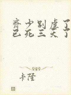 齐少别虐了夫人已死三天了短剧全集