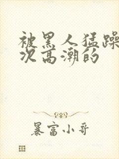 被黑人猛躁10次高潮的