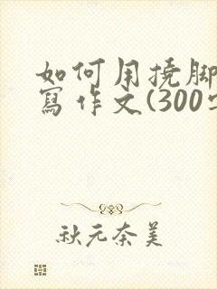 如何用挠脚心来写作文(300字)