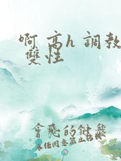 啊 高h 调教 双性