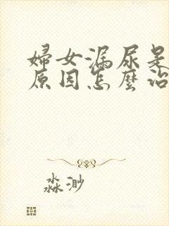 妇女漏尿是什么原因怎么治疗