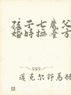 孩子七岁父母离婚时抚养方如何判