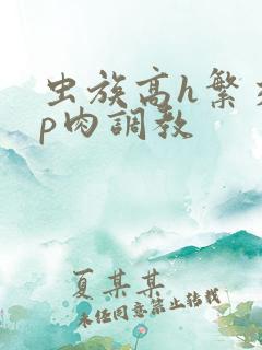 虫族高h繁交np肉调教