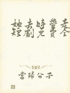 她去时带走四季短剧免费全集