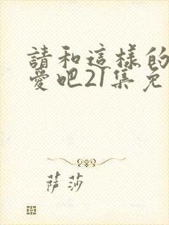 请和这样的我恋爱吧21集免费观看