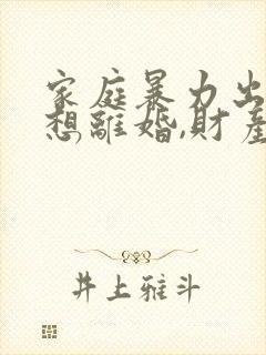 家庭暴力出轨,想离婚,财产怎么分割