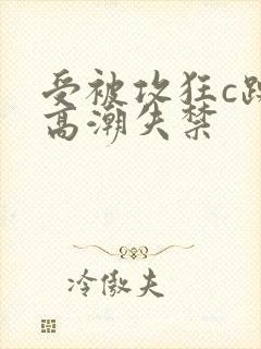 受被攻狂c躁到高潮失禁