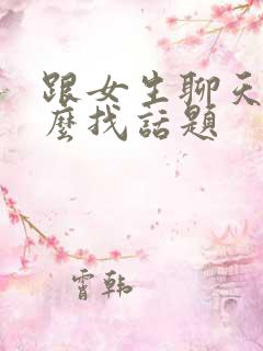 跟女生聊天,怎么找话题