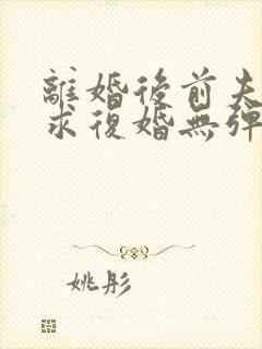 离婚后前夫哭着求复婚无弹窗