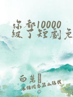 你都10000级了短剧免费观看