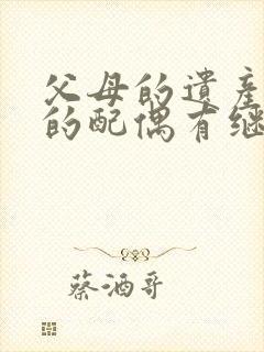 父母的遗产子女的配偶有继承权吗