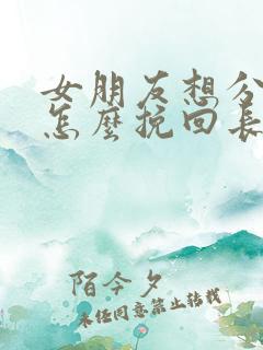 女朋友想分手了怎么挽回长篇大论