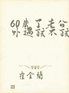 60岁了老公有外遇该不该离婚