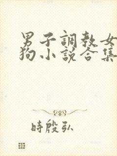 男子调教女子母狗小说合集