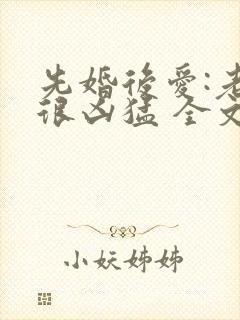 先婚后爱:老公很凶猛 全文免费阅读