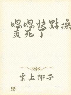 嗯嗯快点操死我爽死了