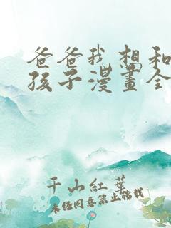 爸爸我想和你生孩子漫画全集