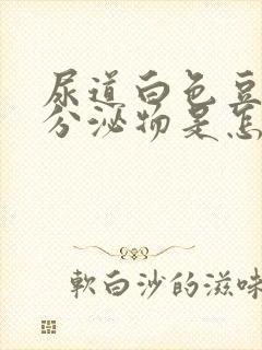 尿道白色豆腐渣分泌物是怎么回事