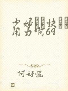 少妇┅┅快┅┅用力啊69