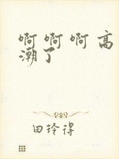 啊 啊 啊 高潮了