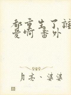 都重生了谁谈恋爱啊 番外