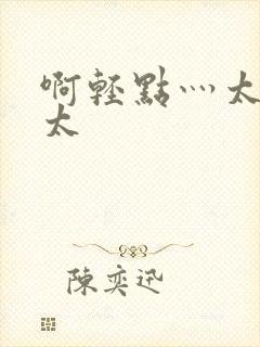 啊轻点灬太粗嗯太