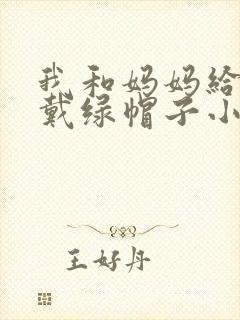 我和妈妈给爸爸戴绿帽子小说