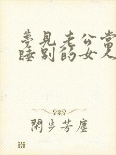 梦见老公当我面睡别的女人