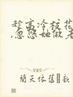 趁高冷校花青涩,忽悠她做老婆在线读