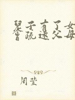 儿子有了女朋友会疏远父母吗