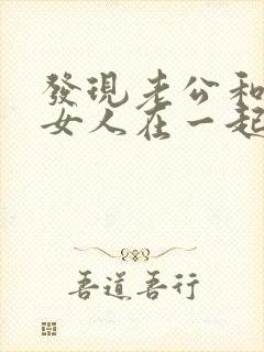 发现老公和别的女人在一起该怎么办