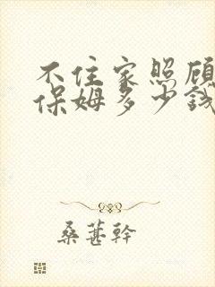 不住家照顾老人保姆多少钱