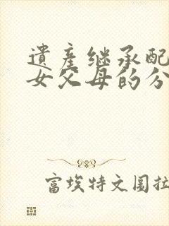 遗产继承配偶子女父母的分配比例